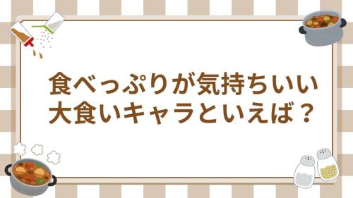 食べっぷりが気持ちいい 大食いキャラといえば？