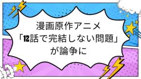 漫画原作アニメの「12話で完結しない問題」が論争に　「アニオリで終わらせて」vs「原作通りに」