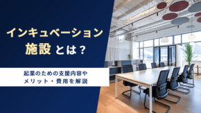 起業の強い味方「インキュベーション施設」の仕組みとメリットを徹底解説