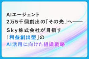 AIエージェント2万5千個創出のその先へ―― Sky株式会社が目指す利益創出型のAI活用に向けた組織戦略